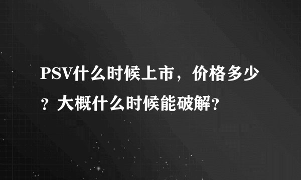 PSV什么时候上市，价格多少？大概什么时候能破解？