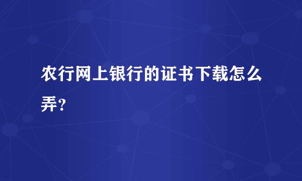 农行网上银行的证书下载怎么弄？