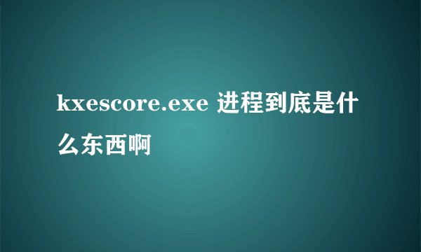 kxescore.exe 进程到底是什么东西啊