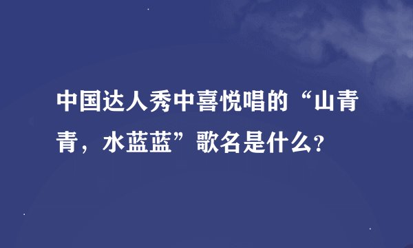 中国达人秀中喜悦唱的“山青青,水蓝蓝”歌名是什么?