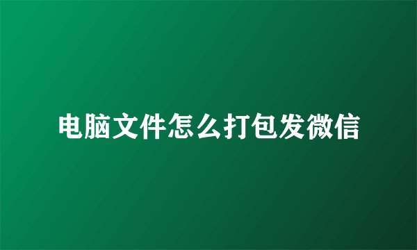 电脑文件怎么打包发微信