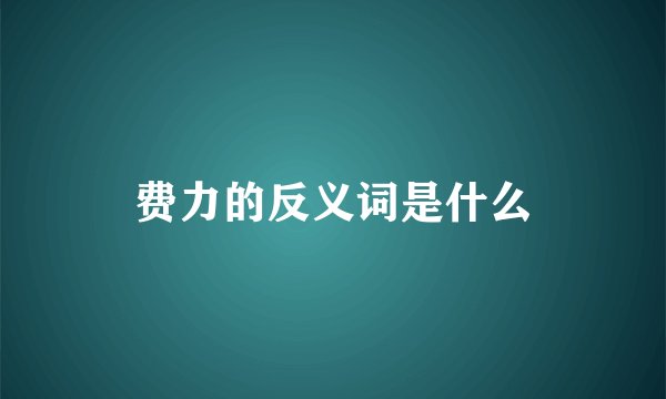 费力的反义词是什么