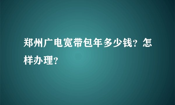 郑州广电宽带包年多少钱?怎样办理?