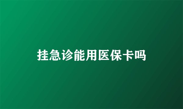 挂急诊能用医保卡吗