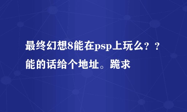最终幻想8能在psp上玩么？？能的话给个地址。跪求
