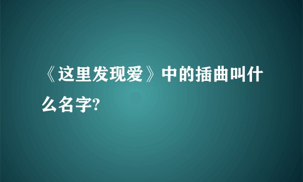 《这里发现爱》中的插曲叫什么名字?