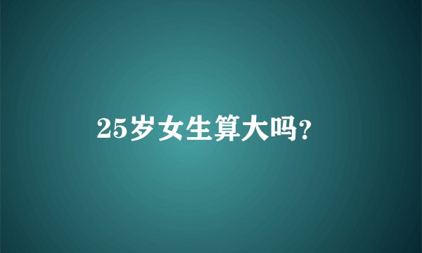 25岁女生算大吗？