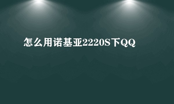 怎么用诺基亚2220S下QQ