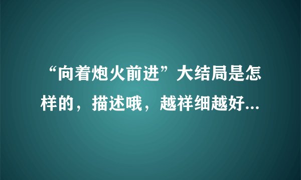 “向着炮火前进”大结局是怎样的，描述哦，越祥细越好！谢谢啦