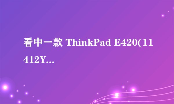 看中一款 ThinkPad E420(11412YC) 2yc i3 2310M 显卡2G内存 HD6850M
