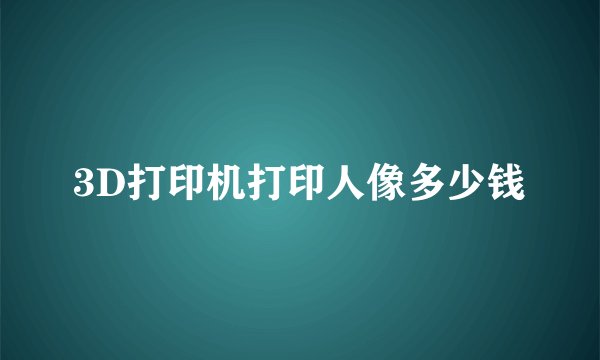 3D打印机打印人像多少钱