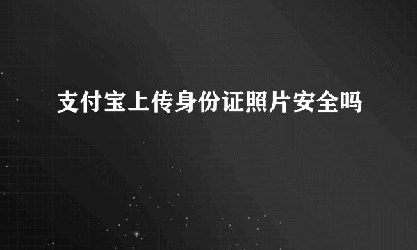 支付宝上传身份证照片安全吗