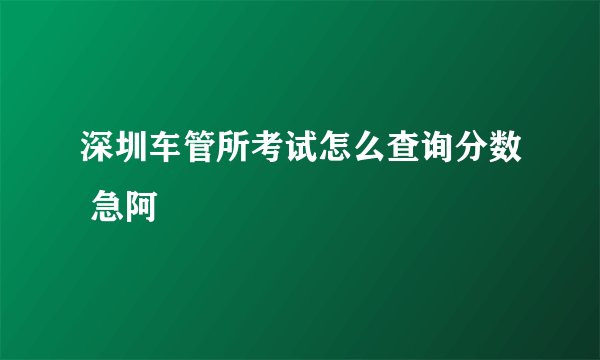 深圳车管所考试怎么查询分数 急阿