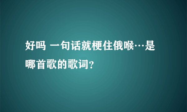好吗 一句话就梗住俄喉…是哪首歌的歌词？