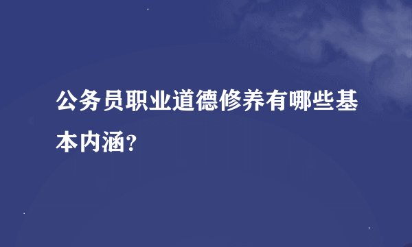 公务员职业道德修养有哪些基本内涵？