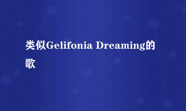 类似Gelifonia Dreaming的歌
