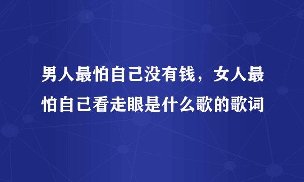 男人最怕自己没有钱，女人最怕自己看走眼是什么歌的歌词