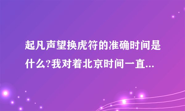 起凡声望换虎符的准确时间是什么?我对着北京时间一直刷新，过了时间却还是没变！