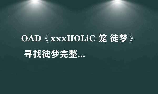 OAD《xxxHOLiC 笼 徒梦》 寻找徒梦完整的下载地址，时长28左右，不要电驴和迅雷的。。希望知道的人能帮帮
