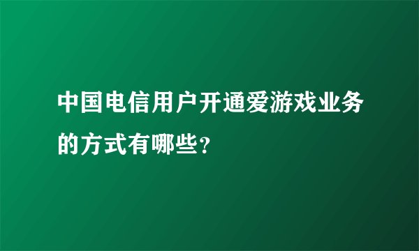 中国电信用户开通爱游戏业务的方式有哪些？
