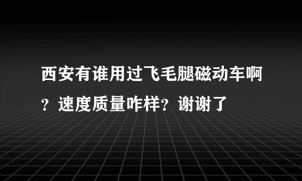 西安有谁用过飞毛腿磁动车啊？速度质量咋样？谢谢了