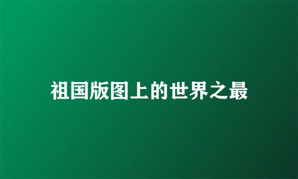 祖国版图上的世界之最