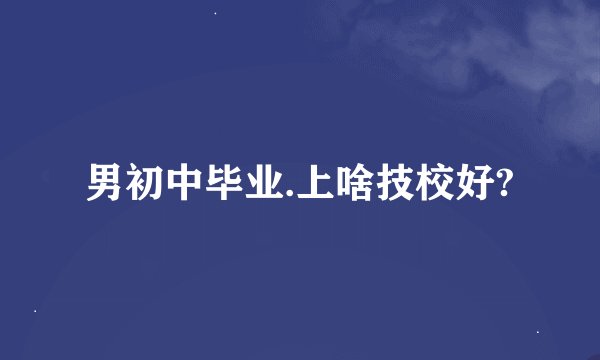 男初中毕业.上啥技校好?