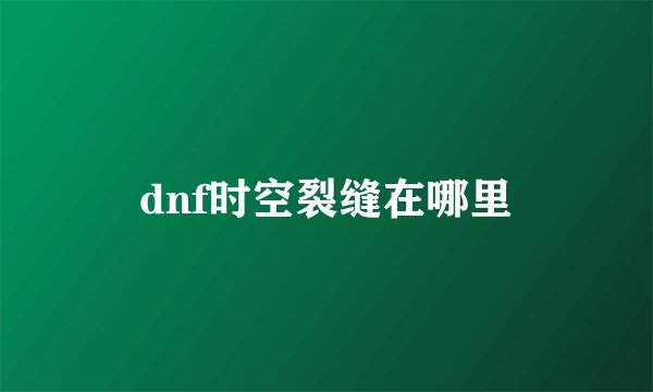 dnf时空裂缝在哪里