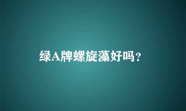 绿A牌螺旋藻好吗？