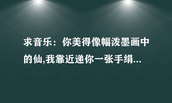 求音乐：你美得像幅泼墨画中的仙,我靠近递你一张手绢,你突然笑了.... 这是什么歌的歌词 我求歌名