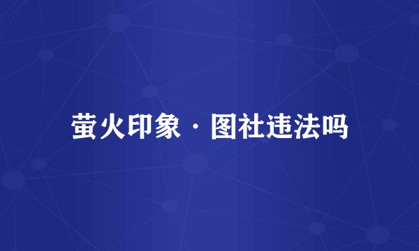 萤火印象·图社违法吗
