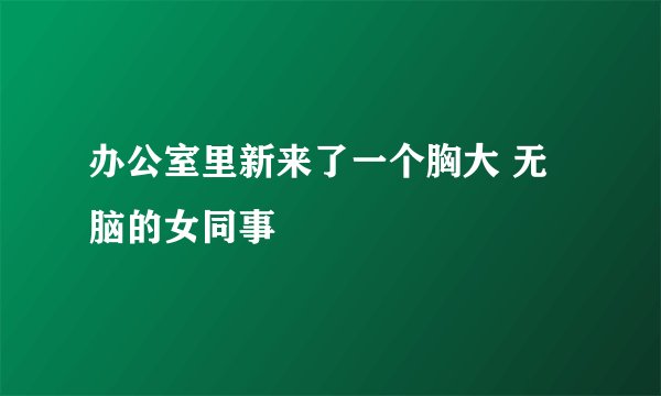 办公室里新来了一个胸大 无脑的女同事