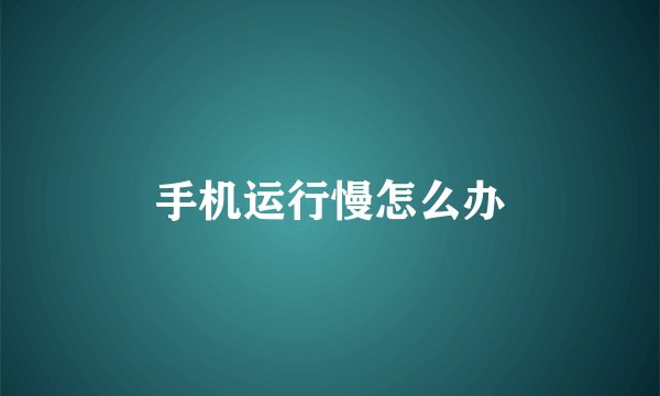 手机运行慢怎么办