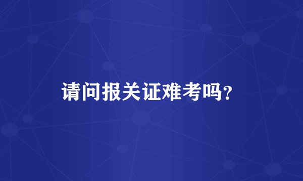 请问报关证难考吗？