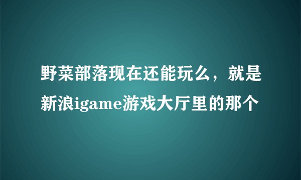 野菜部落现在还能玩么，就是新浪igame游戏大厅里的那个