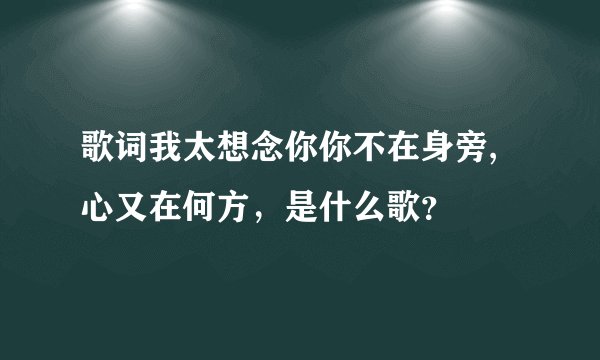 歌词我太想念你你不在身旁,心又在何方，是什么歌？