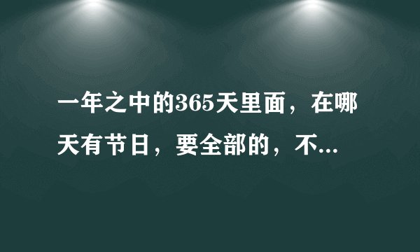 一年之中的365天里面,在哪天有节日,要全部的,不管是国内还是国外的的节日都算上