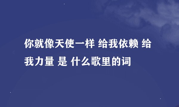 你就像天使一样 给我依赖 给我力量 是 什么歌里的词