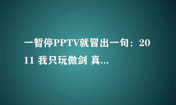 一暂停PPTV就冒出一句：2011 我只玩傲剑 真是变态啊！！！！！！！！！！！！！！！！！！