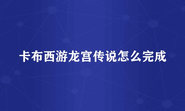 卡布西游龙宫传说怎么完成