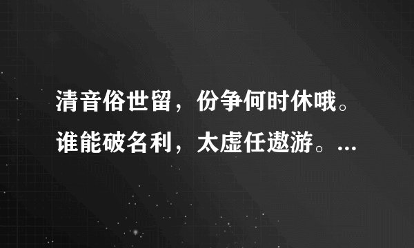 清音俗世留，份争何时休哦。谁能破名利，太虚任遨游。谁知道这诗的意思？