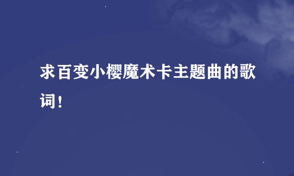 求百变小樱魔术卡主题曲的歌词！