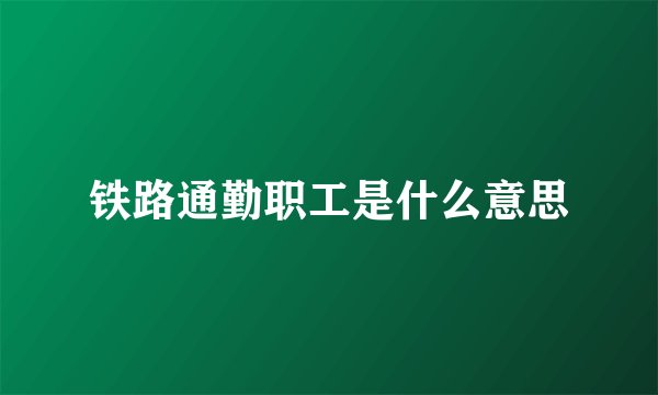 铁路通勤职工是什么意思