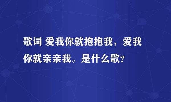 歌词 爱我你就抱抱我，爱我你就亲亲我。是什么歌？