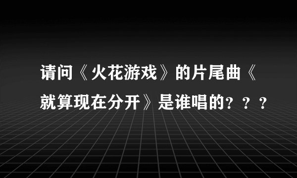 请问《火花游戏》的片尾曲《就算现在分开》是谁唱的？？？