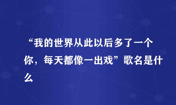 “我的世界从此以后多了一个你,每天都像一出戏”歌名是什么
