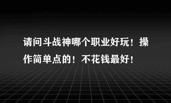 请问斗战神哪个职业好玩！操作简单点的！不花钱最好！