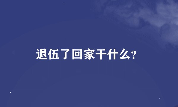 退伍了回家干什么？
