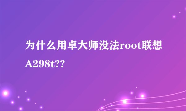 为什么用卓大师没法root联想A298t??