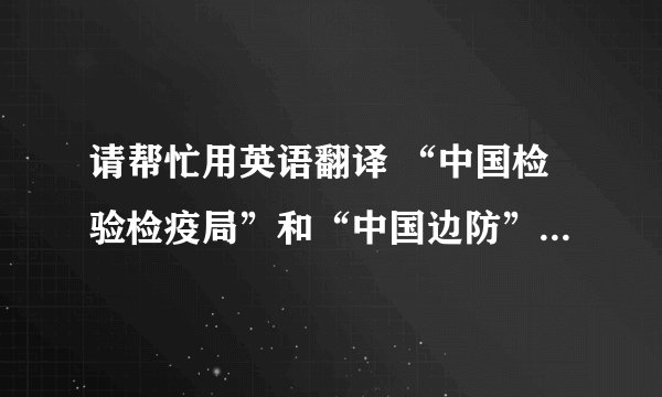 请帮忙用英语翻译 “中国检验检疫局”和“中国边防” ，最好告诉我口语表达，说起来实用的。谢谢